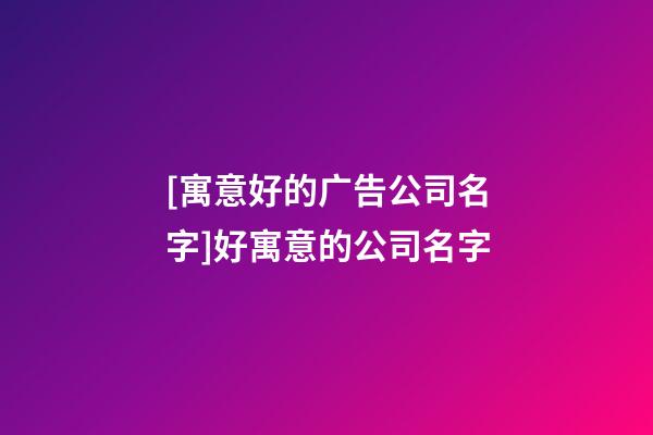 [寓意好的广告公司名字]好寓意的公司名字-第1张-公司起名-玄机派